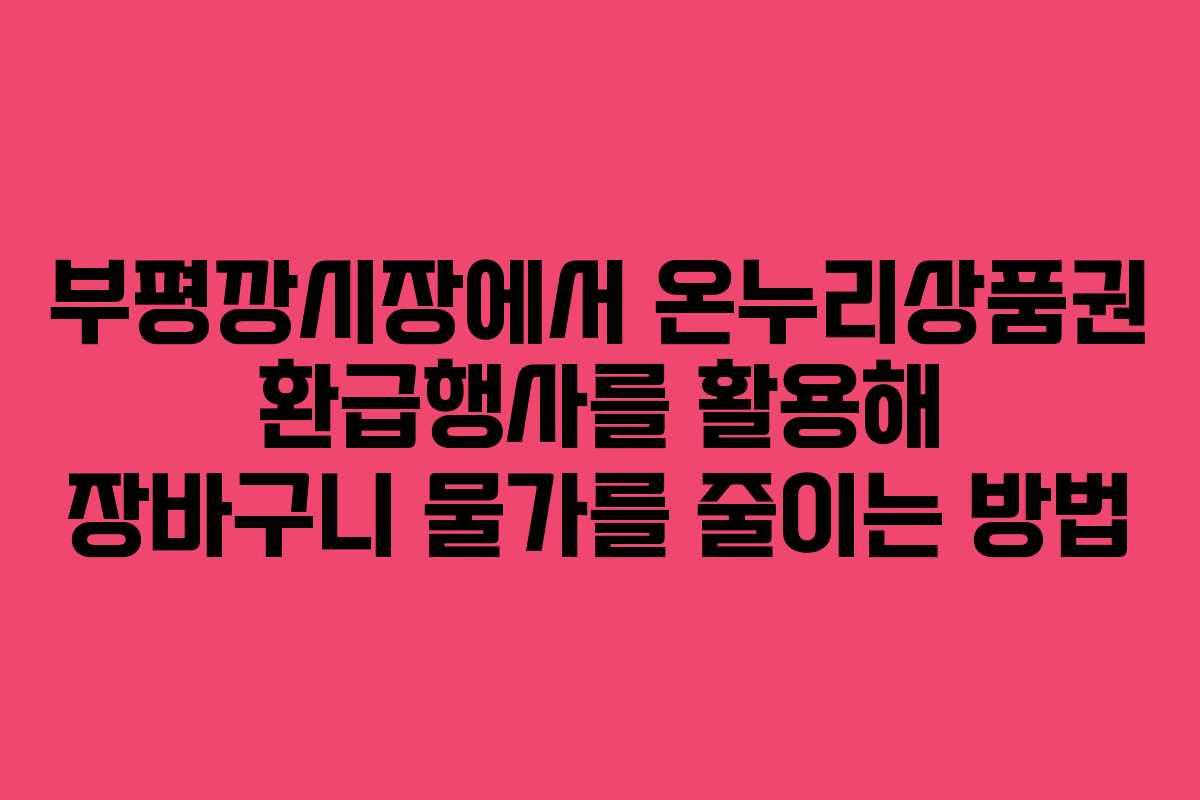 부평깡시장에서 온누리상품권 환급행사를 활용해 장바구니 물가를 줄이는 방법