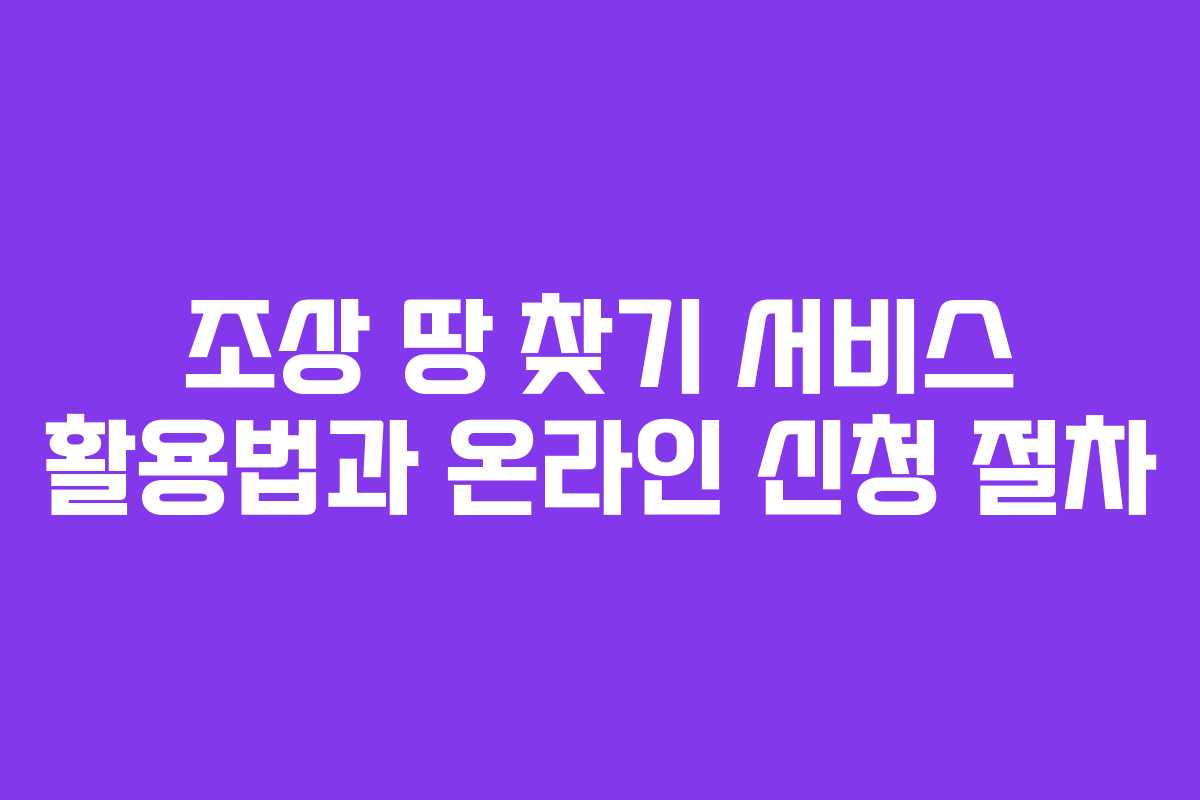 조상 땅 찾기 서비스 활용법과 온라인 신청 절차