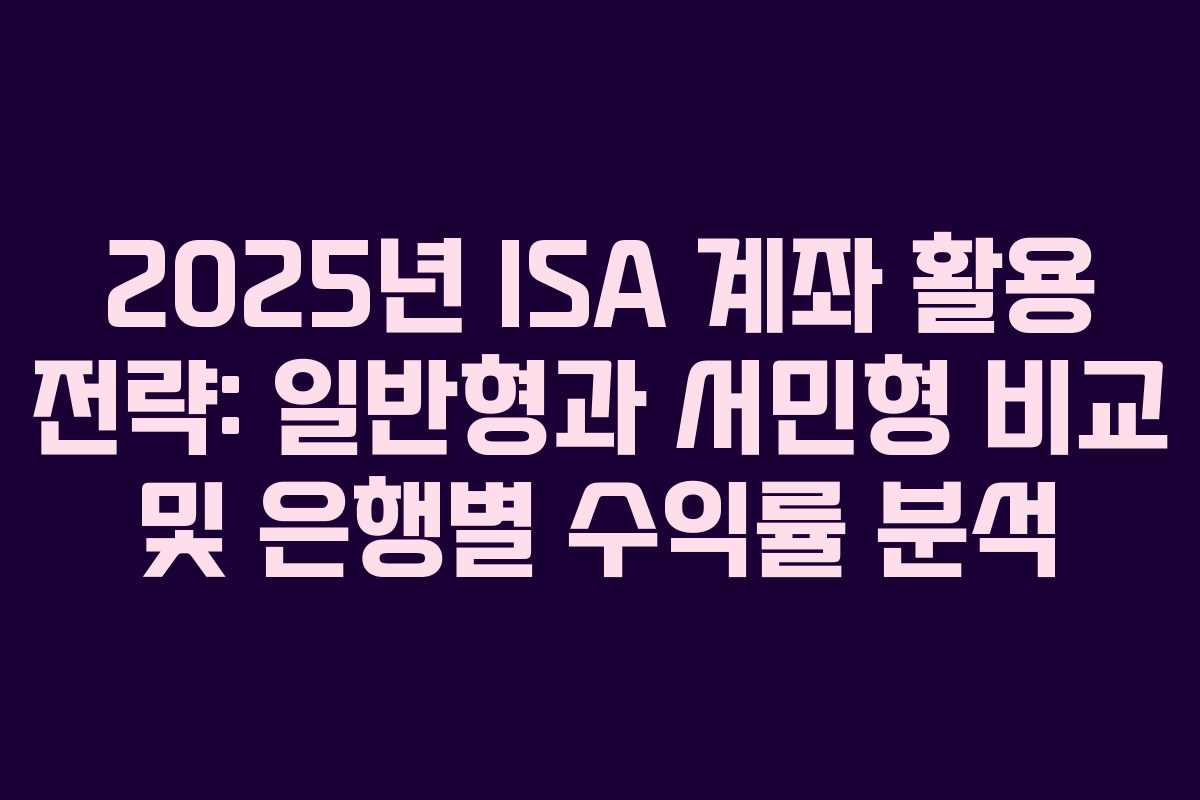 2025년 ISA 계좌 활용 전략: 일반형과 서민형 비교 및 은행별 수익률 분석 2025년 ISA 계좌 활용 전략: 일반형과 서민형 비교 및 은행별 수익률 분석