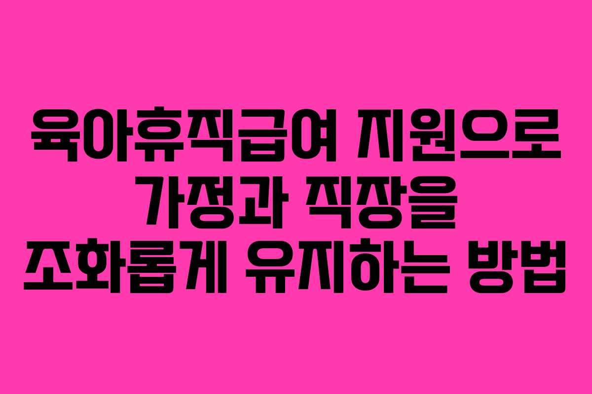 육아휴직급여 지원으로 가정과 직장을 조화롭게 유지하는 방법 육아휴직급여 지원으로 가정과 직장을 조화롭게 유지하는 방법