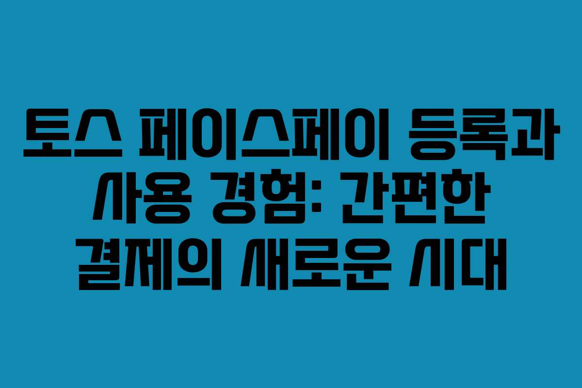 토스 페이스페이 등록과 사용 경험: 간편한 결제의 새로운 시대