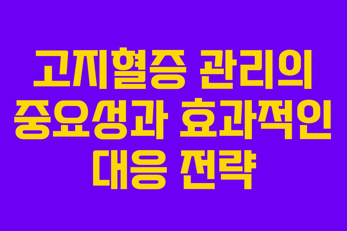 고지혈증 관리의 중요성과 효과적인 대응 전략 고지혈증 관리의 중요성과 효과적인 대응 전략