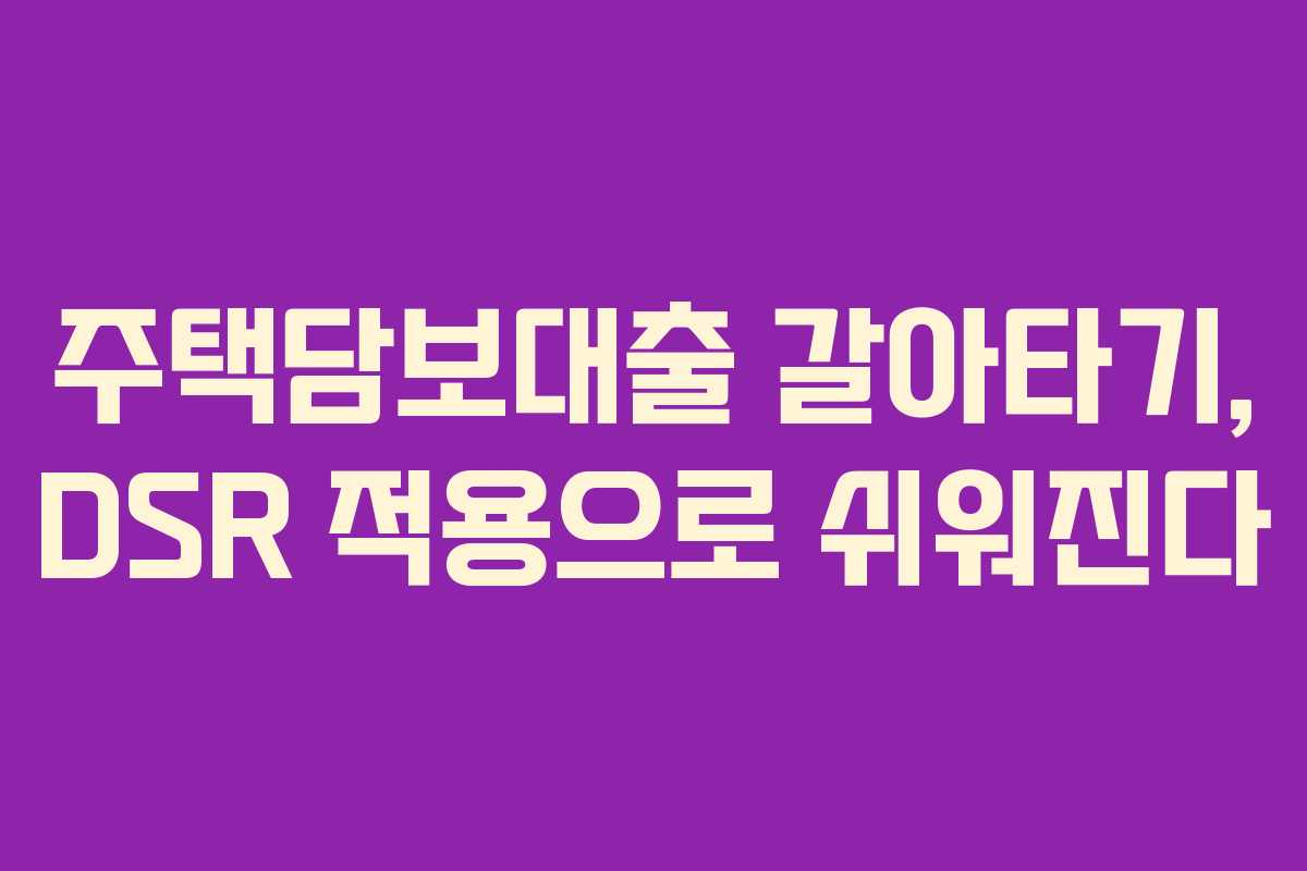 주택담보대출 갈아타기, DSR 적용으로 쉬워진다 주택담보대출 갈아타기, DSR 적용으로 쉬워진다