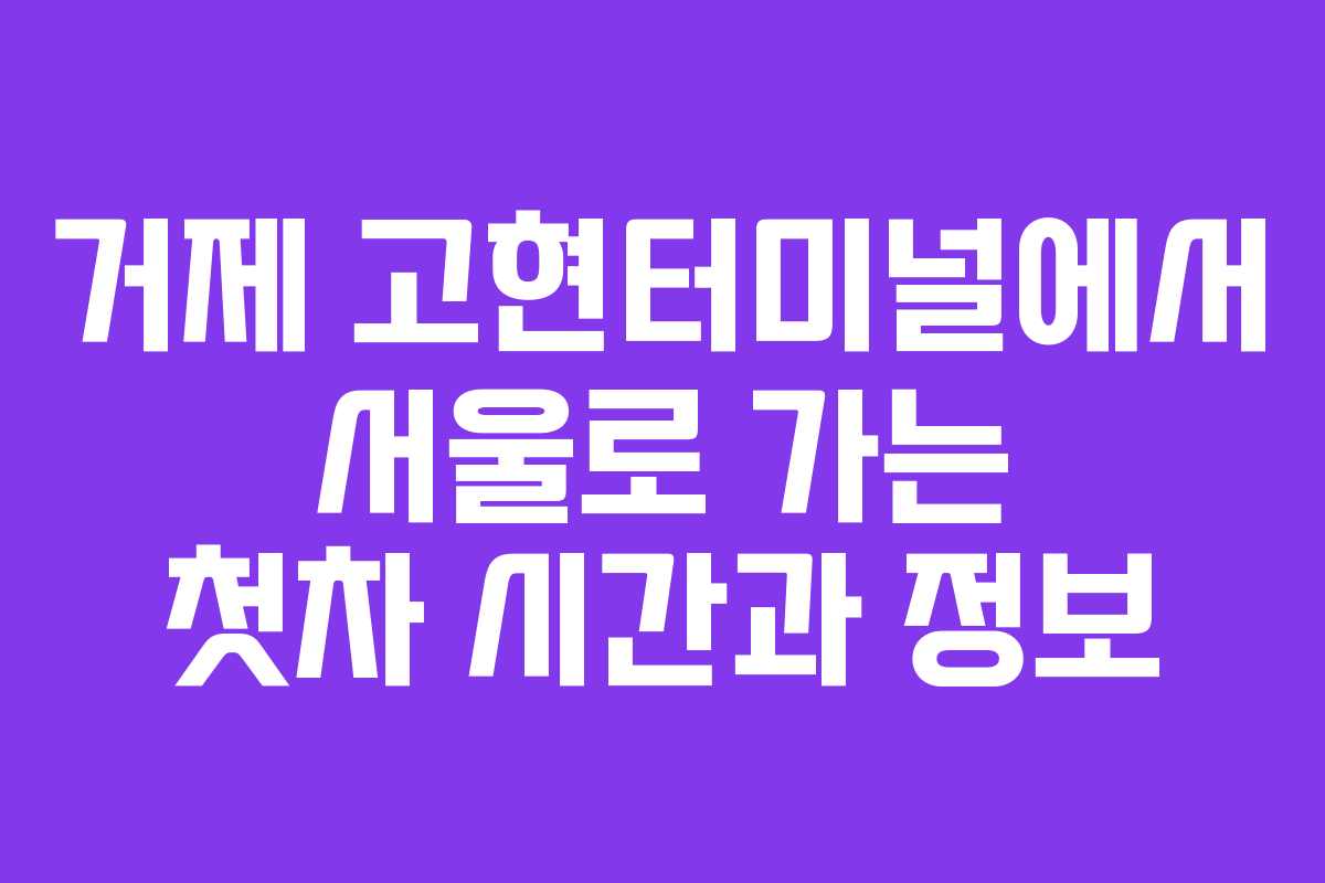 거제 고현터미널에서 서울로 가는 첫차 시간과 정보