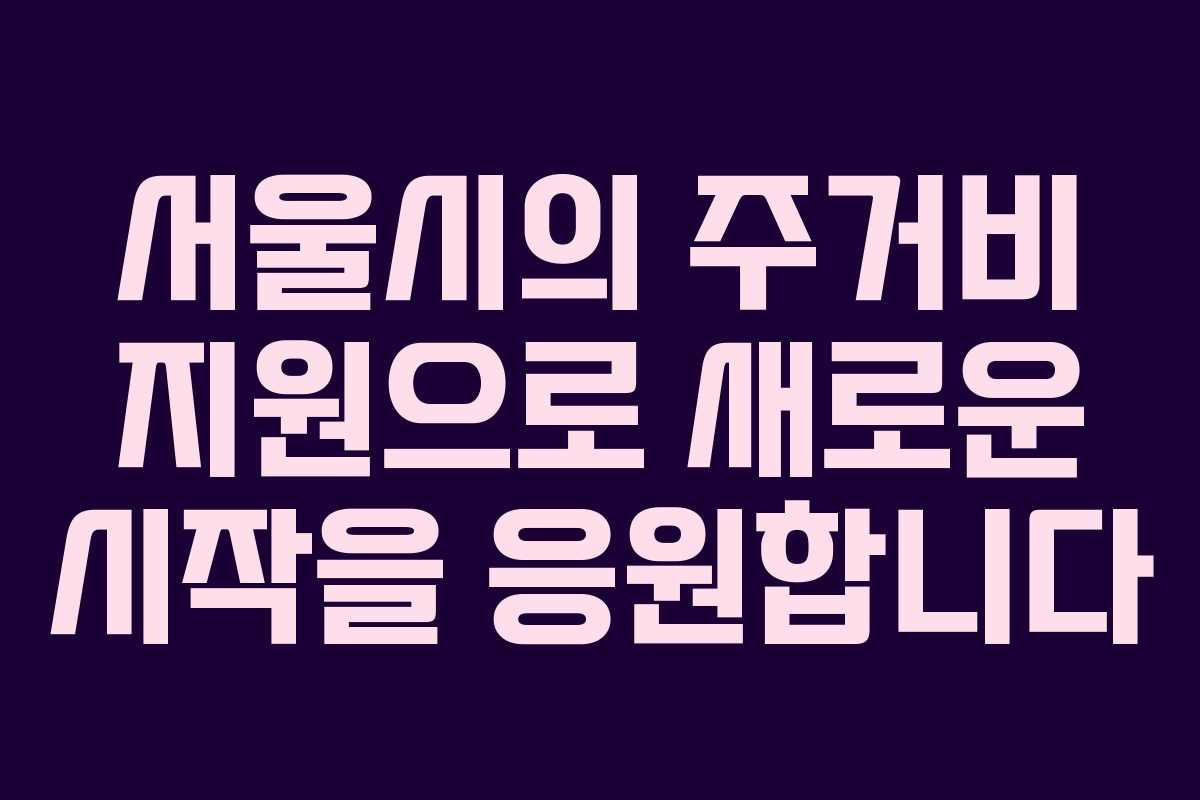 서울시의 주거비 지원으로 새로운 시작을 응원합니다 서울시의 주거비 지원으로 새로운 시작을 응원합니다