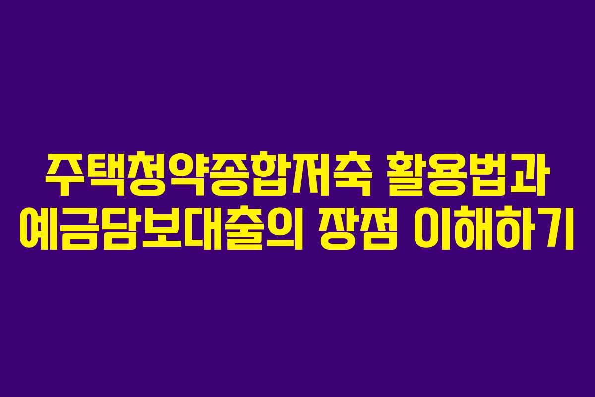 주택청약종합저축 활용법과 예금담보대출의 장점 이해하기 주택청약종합저축 활용법과 예금담보대출의 장점 이해하기