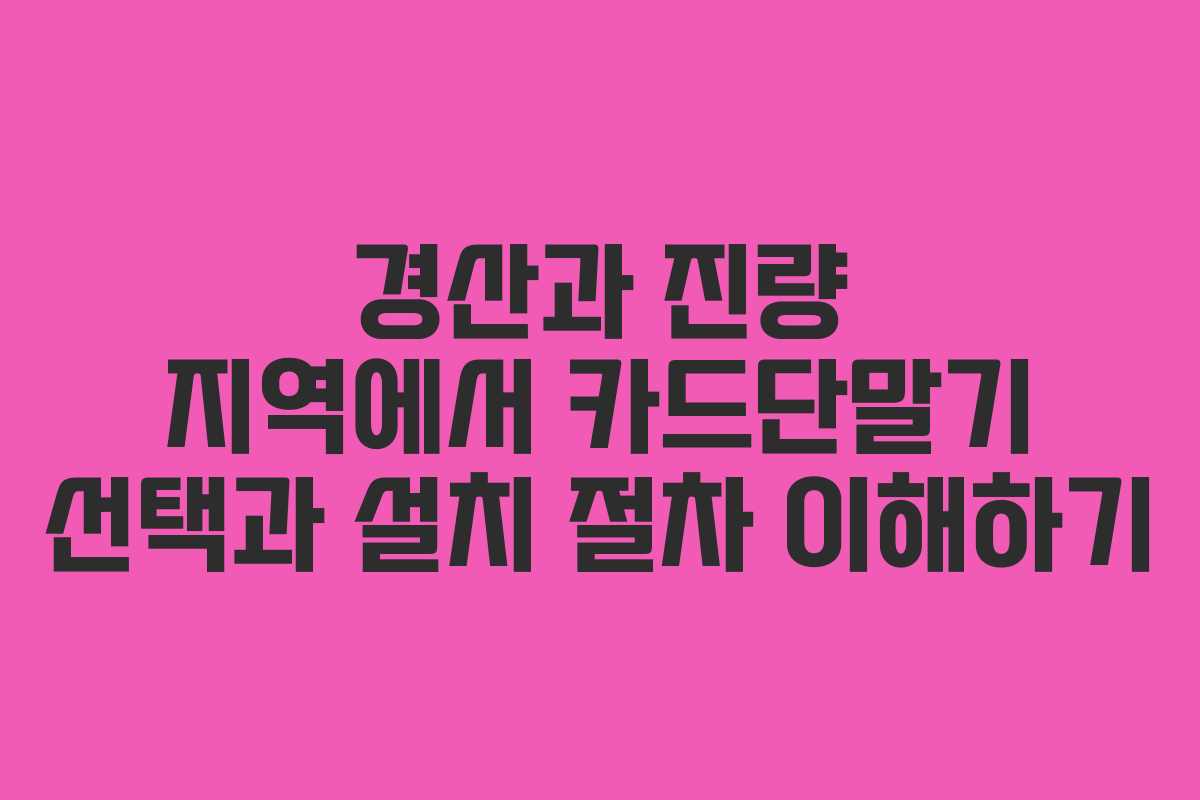 경산과 진량 지역에서 카드단말기 선택과 설치 절차 이해하기