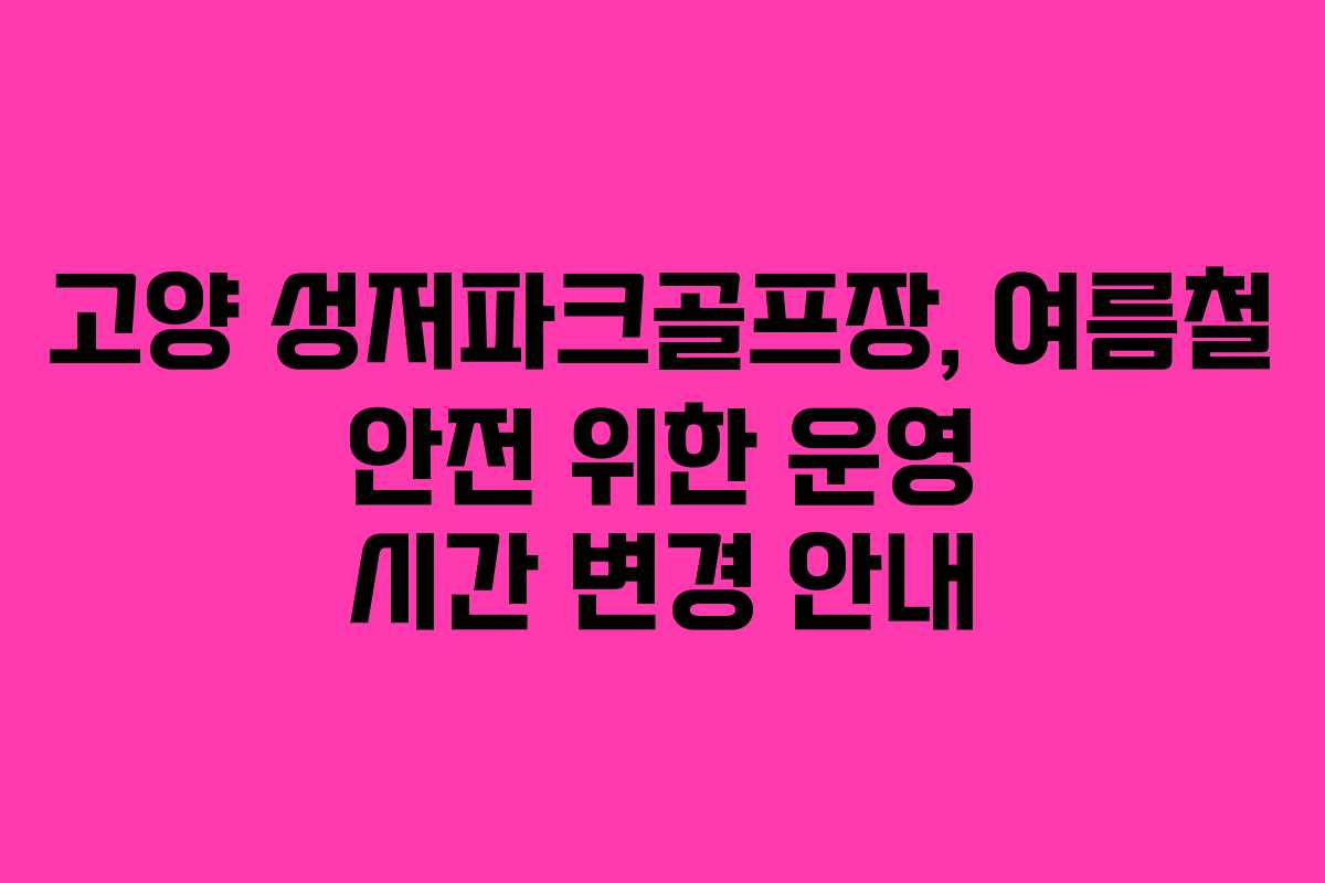 고양 성저파크골프장, 여름철 안전 위한 운영 시간 변경 안내 고양 성저파크골프장, 여름철 안전 위한 운영 시간 변경 안내