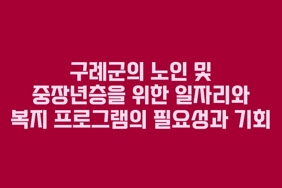 구례군의 노인 및 중장년층을 위한 일자리와 복지 프로그램의 필요성과 기회 구례군의 노인 및 중장년층을 위한 일자리와 복지 프로그램의 필요성과 기회