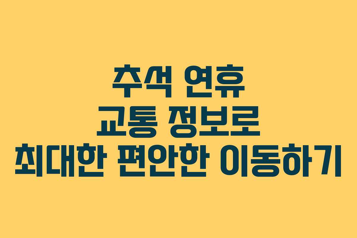 추석 연휴 교통 정보로 최대한 편안한 이동하기