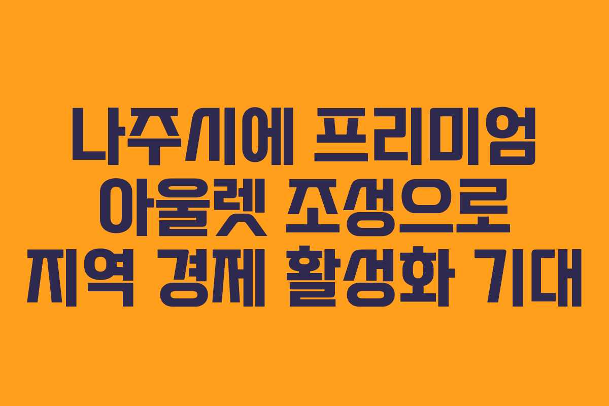 나주시에 프리미엄 아울렛 조성으로 지역 경제 활성화 기대 나주시에 프리미엄 아울렛 조성으로 지역 경제 활성화 기대