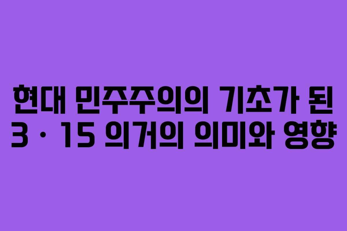 현대 민주주의의 기초가 된 3ㆍ15 의거의 의미와 영향 현대 민주주의의 기초가 된 3ㆍ15 의거의 의미와 영향