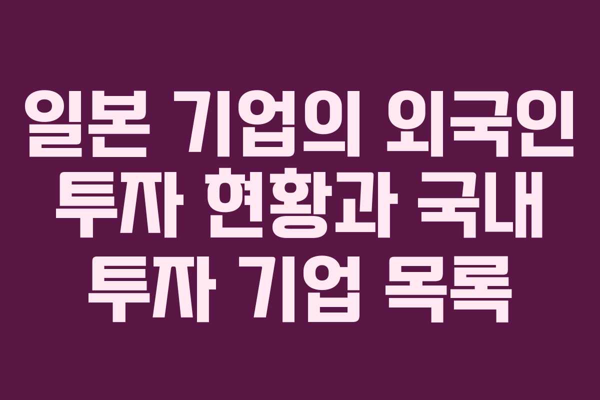일본 기업의 외국인 투자 현황과 국내 투자 기업 목록