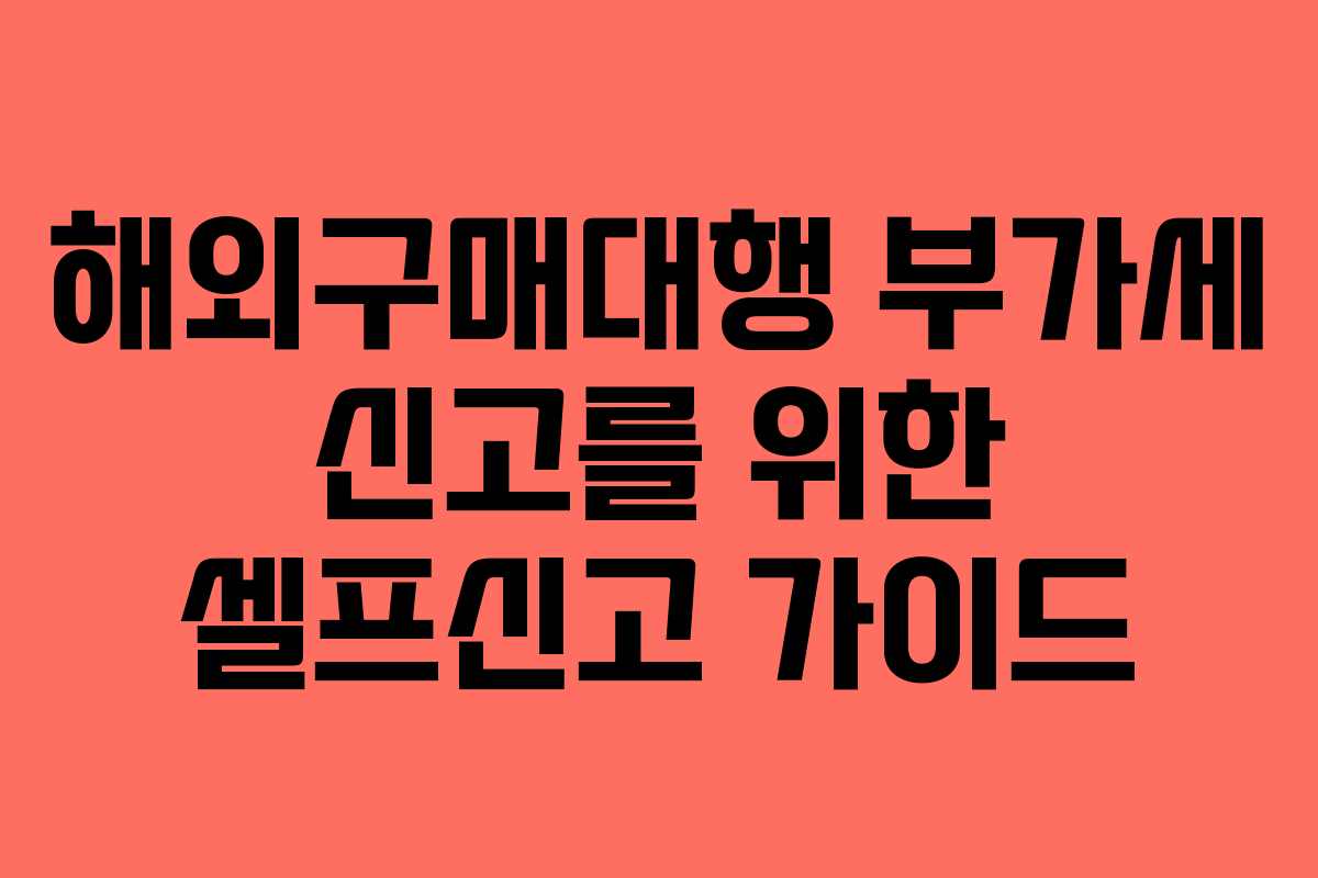 해외구매대행 부가세 신고를 위한 셀프신고 가이드