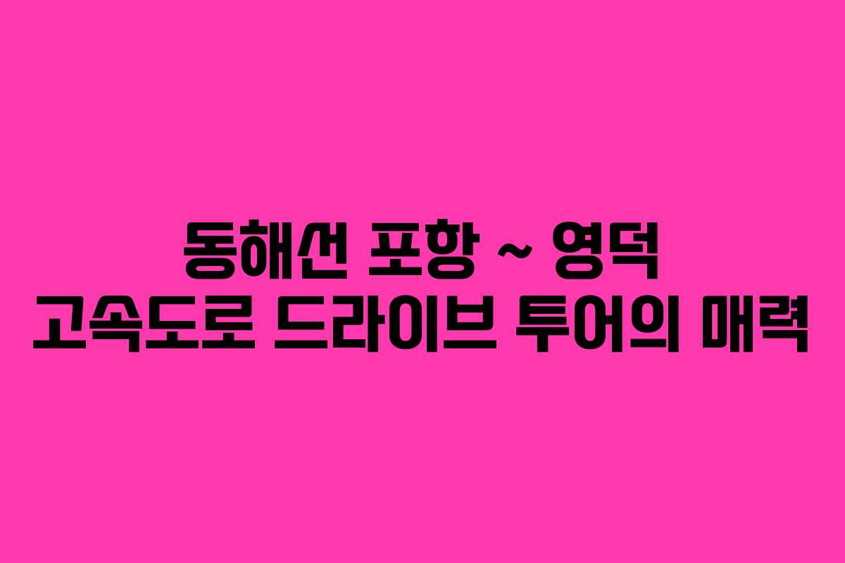 동해선 포항 ~ 영덕 고속도로 드라이브 투어의 매력