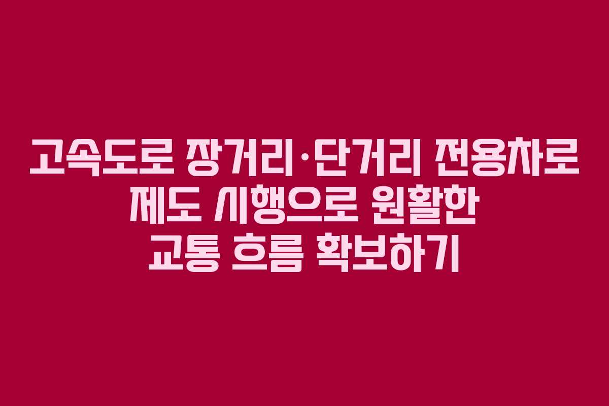 고속도로 장거리·단거리 전용차로 제도 시행으로 원활한 교통 흐름 확보하기