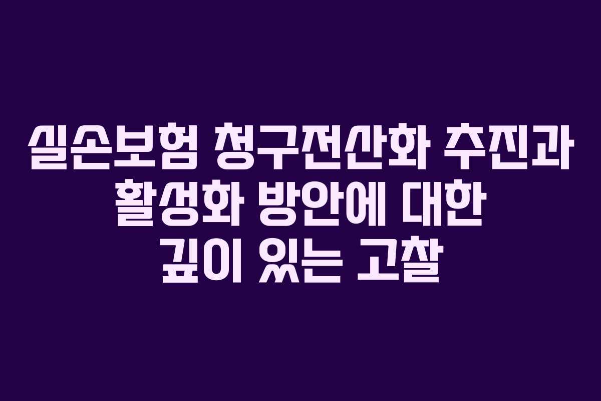 실손보험 청구전산화 추진과 활성화 방안에 대한 깊이 있는 고찰 실손보험 청구전산화 추진과 활성화 방안에 대한 깊이 있는 고찰