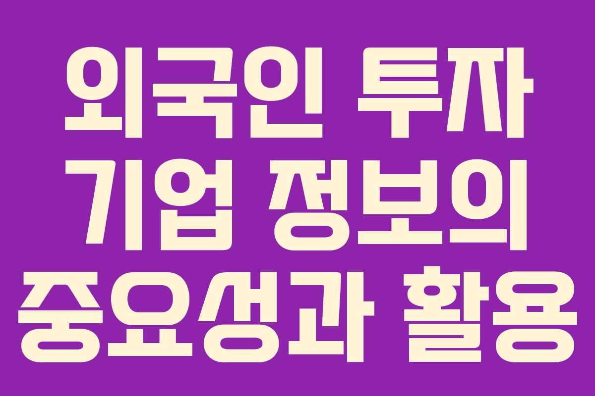 외국인 투자 기업 정보의 중요성과 활용 외국인 투자 기업 정보의 중요성과 활용