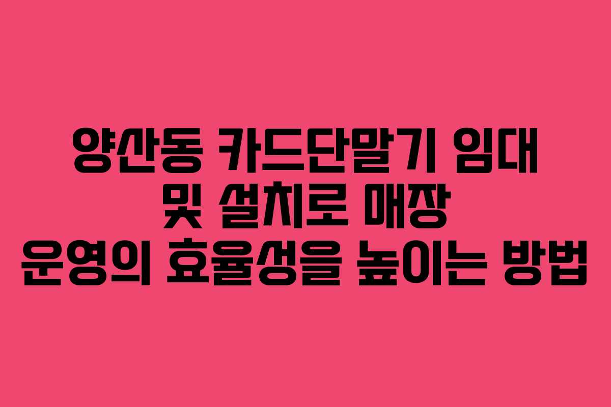 양산동 카드단말기 임대 및 설치로 매장 운영의 효율성을 높이는 방법 양산동 카드단말기 임대 및 설치로 매장 운영의 효율성을 높이는 방법