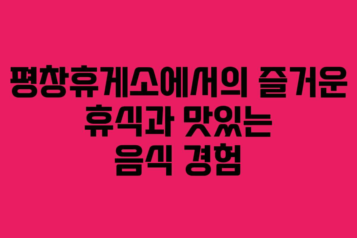 평창휴게소에서의 즐거운 휴식과 맛있는 음식 경험