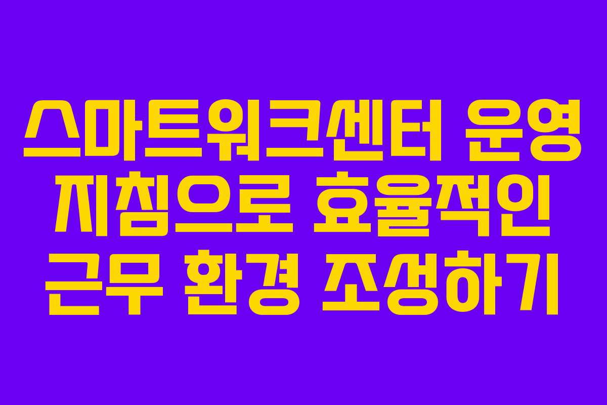 스마트워크센터 운영 지침으로 효율적인 근무 환경 조성하기