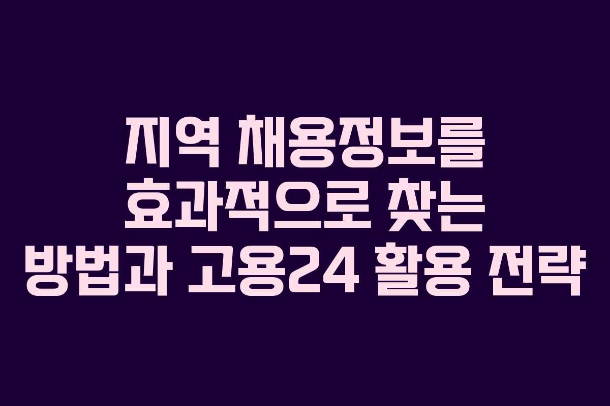 지역 채용정보를 효과적으로 찾는 방법과 고용24 활용 전략
