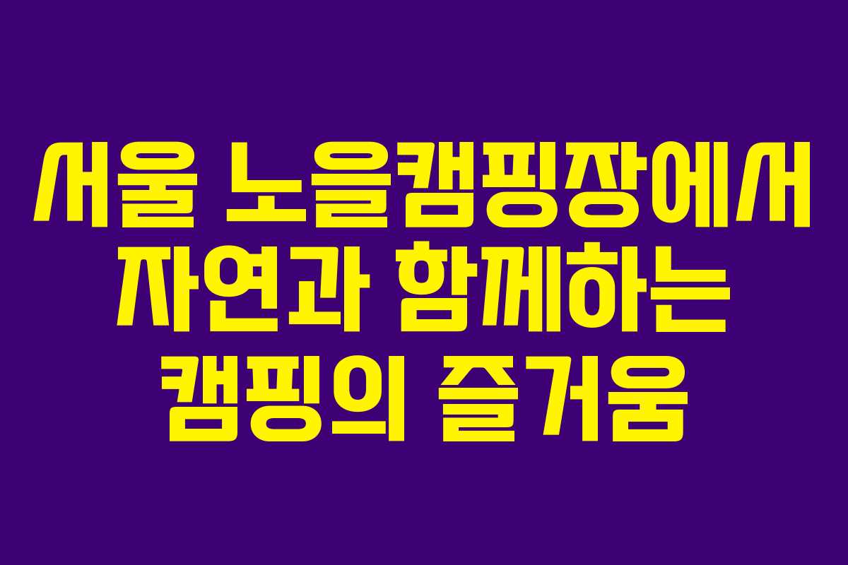 서울 노을캠핑장에서 자연과 함께하는 캠핑의 즐거움 서울 노을캠핑장에서 자연과 함께하는 캠핑의 즐거움