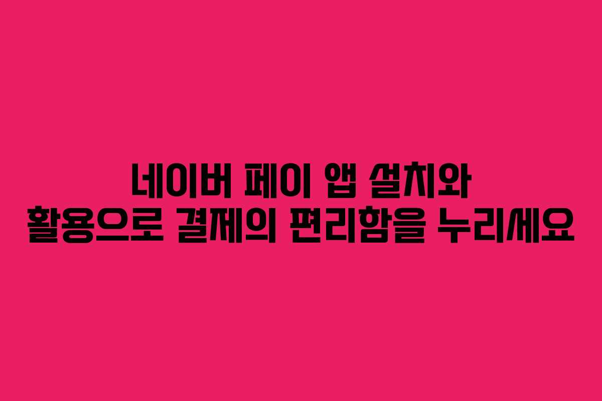 네이버 페이 앱 설치와 활용으로 결제의 편리함을 누리세요 네이버 페이 앱 설치와 활용으로 결제의 편리함을 누리세요