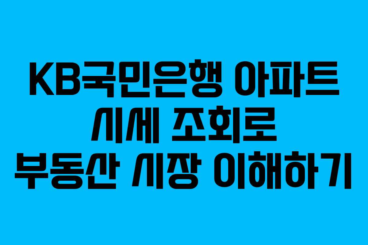 KB국민은행 아파트 시세 조회로 부동산 시장 이해하기 KB국민은행 아파트 시세 조회로 부동산 시장 이해하기