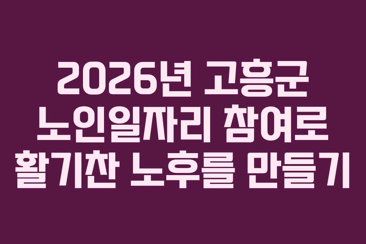 2026년 고흥군 노인일자리 참여로 활기찬 노후를 만들기
