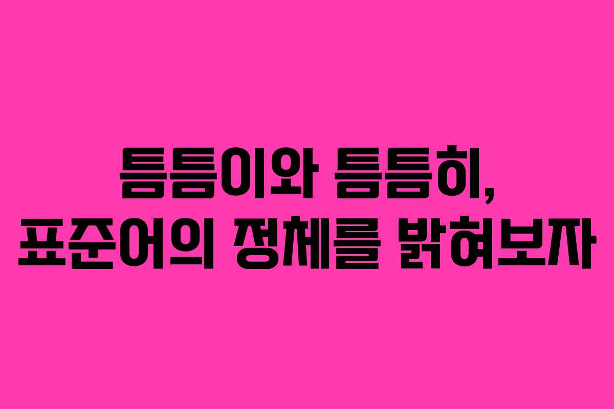 틈틈이와 틈틈히, 표준어의 정체를 밝혀보자