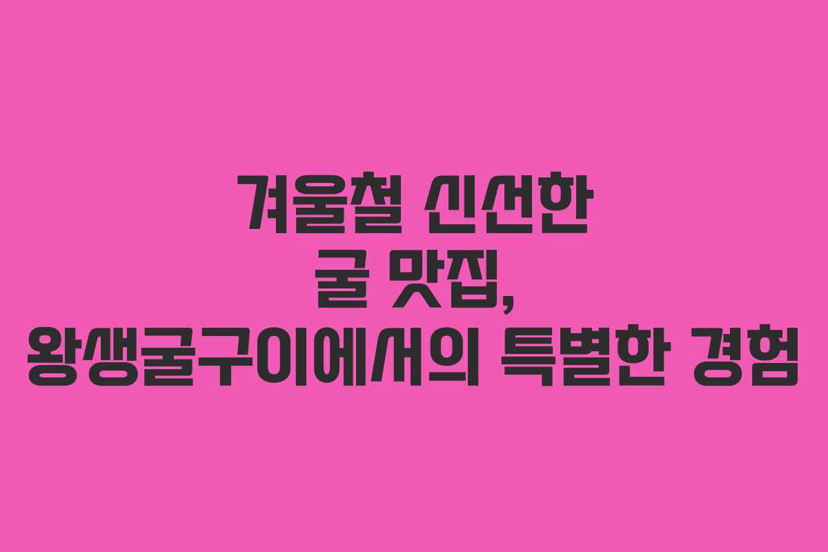 겨울철 신선한 굴 맛집, 왕생굴구이에서의 특별한 경험 겨울철 신선한 굴 맛집, 왕생굴구이에서의 특별한 경험