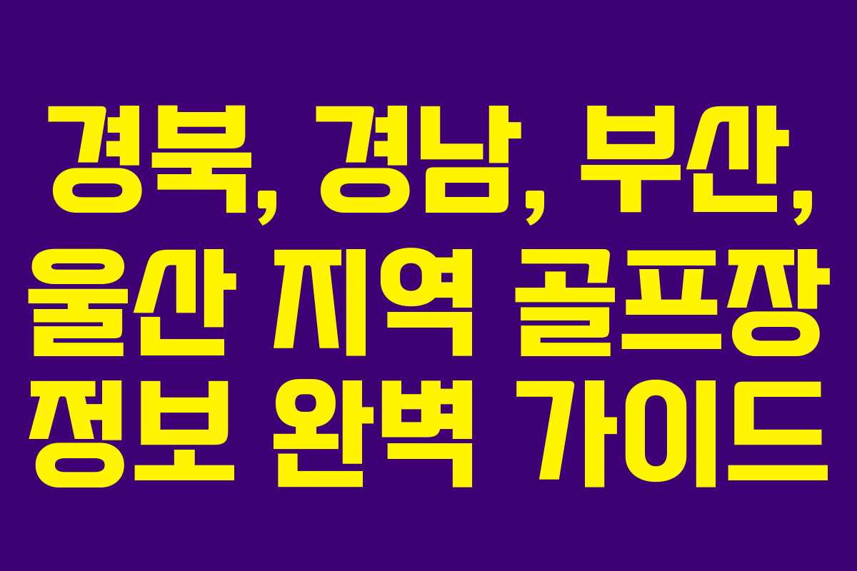 경북, 경남, 부산, 울산 지역 골프장 정보 완벽 가이드 경북, 경남, 부산, 울산 지역 골프장 정보 완벽 가이드