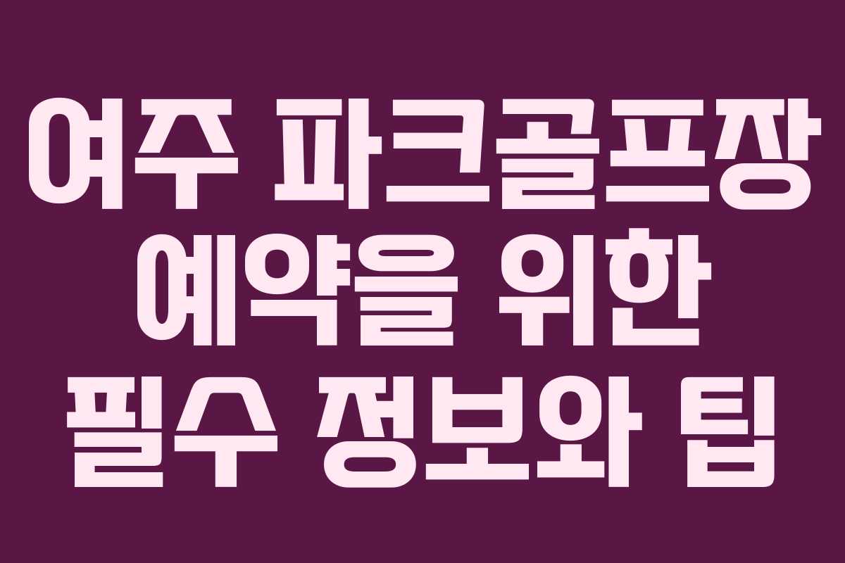여주 파크골프장 예약을 위한 필수 정보와 팁