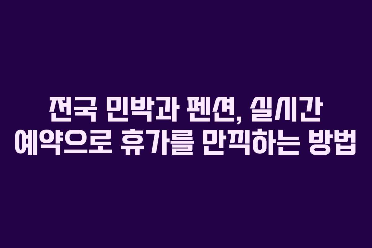 전국 민박과 펜션, 실시간 예약으로 휴가를 만끽하는 방법
