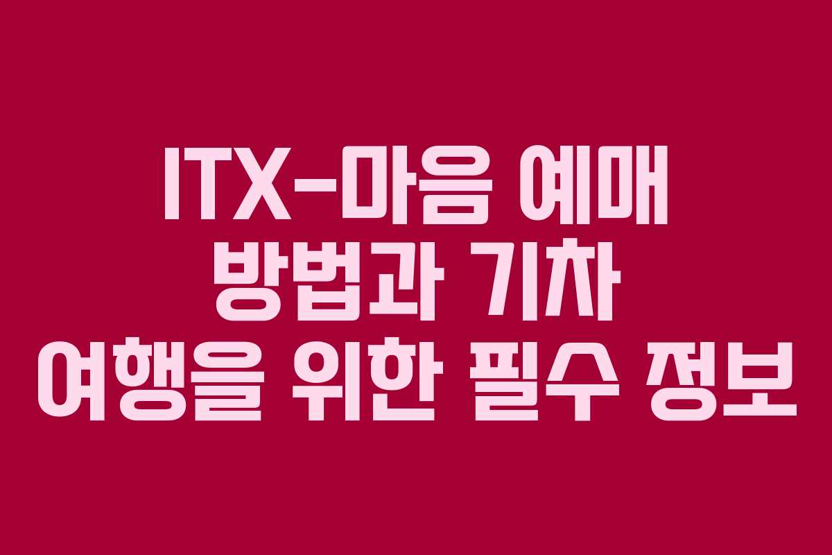 ITX-마음 예매 방법과 기차 여행을 위한 필수 정보