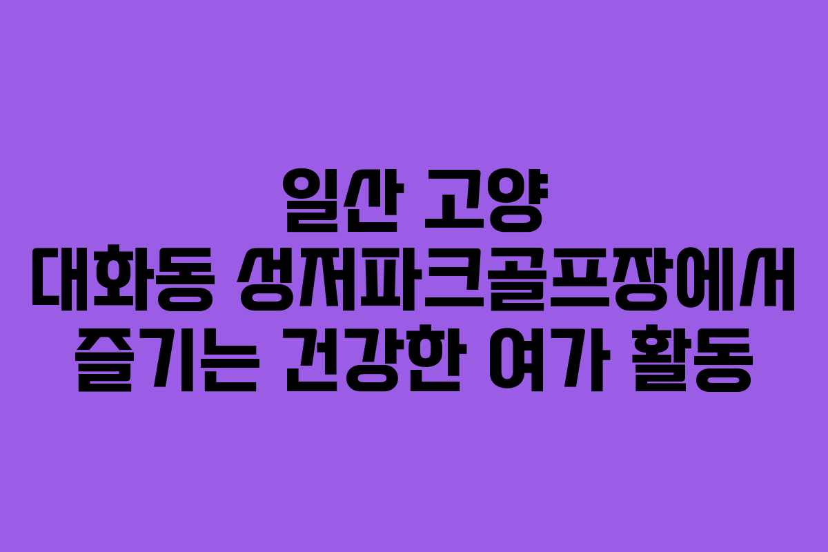 일산 고양 대화동 성저파크골프장에서 즐기는 건강한 여가 활동 일산 고양 대화동 성저파크골프장에서 즐기는 건강한 여가 활동