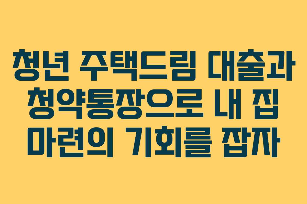 청년 주택드림 대출과 청약통장으로 내 집 마련의 기회를 잡자
