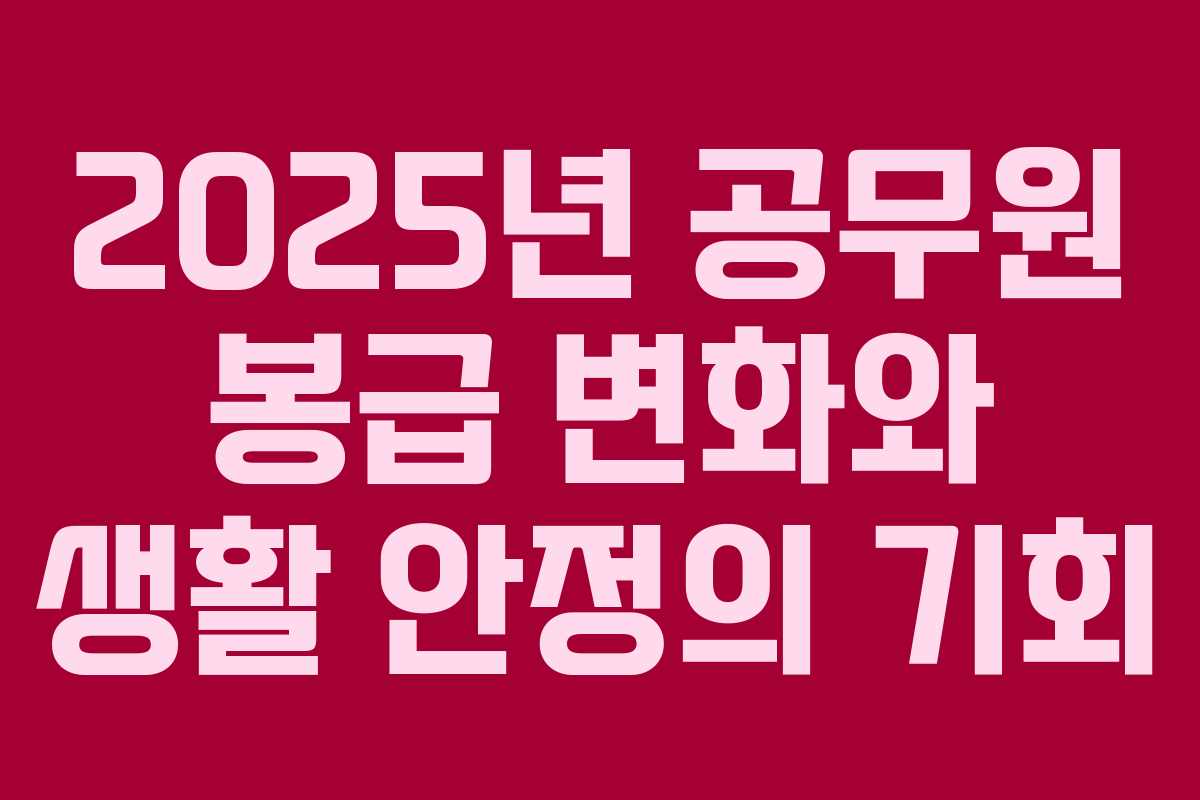 2025년 공무원 봉급 변화와 생활 안정의 기회