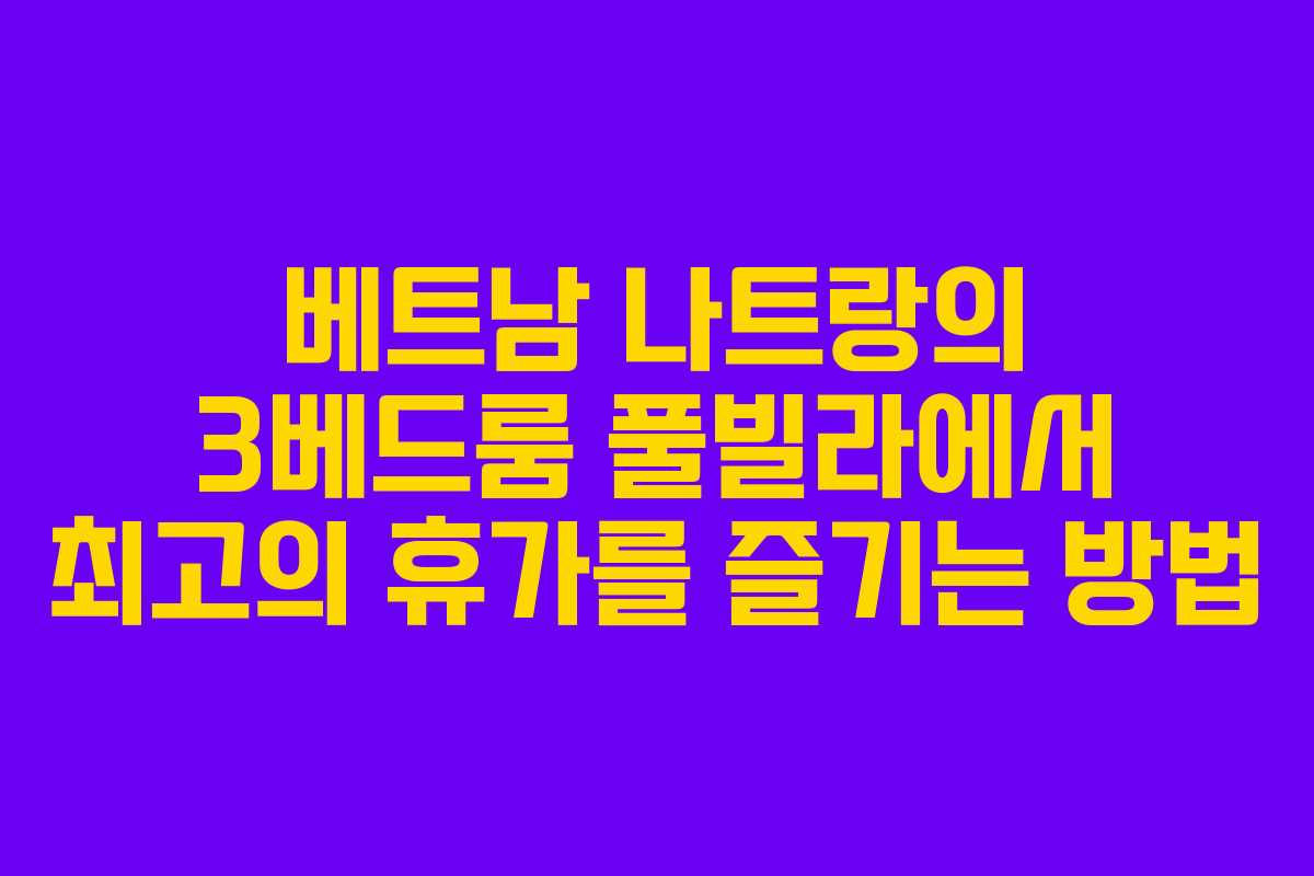 베트남 나트랑의 3베드룸 풀빌라에서 최고의 휴가를 즐기는 방법