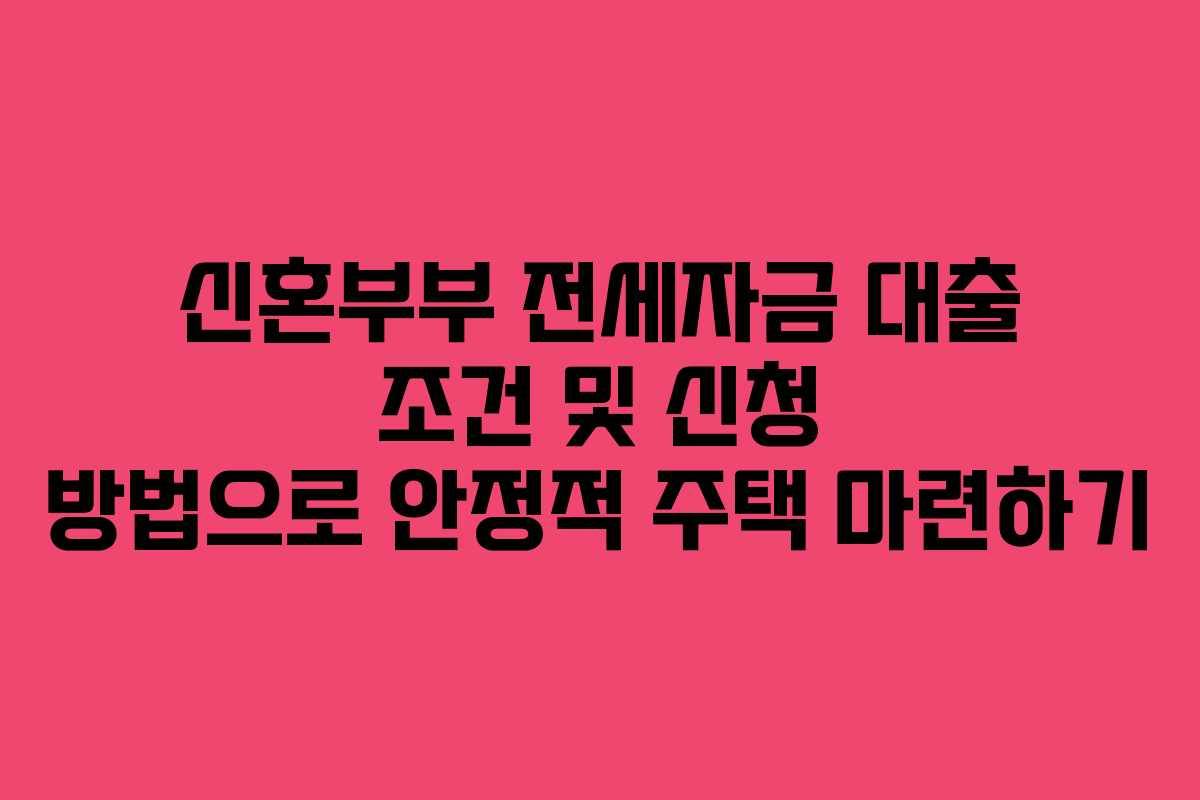 신혼부부 전세자금 대출 조건 및 신청 방법으로 안정적 주택 마련하기