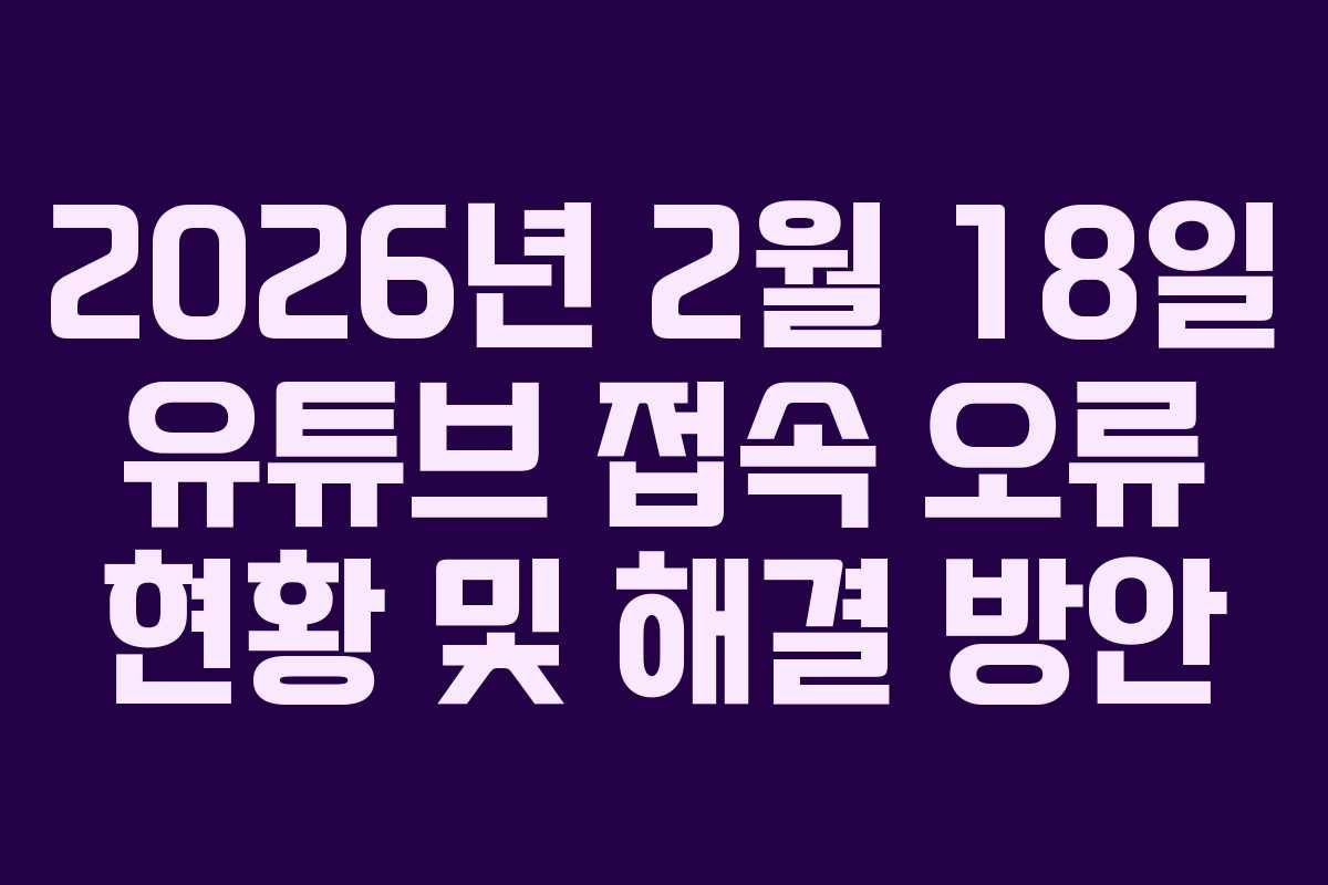 2026년 2월 18일 유튜브 접속 오류 현황 및 해결 방안 2026년 2월 18일 유튜브 접속 오류 현황 및 해결 방안