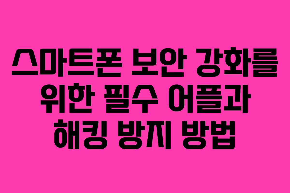 스마트폰 보안 강화를 위한 필수 어플과 해킹 방지 방법