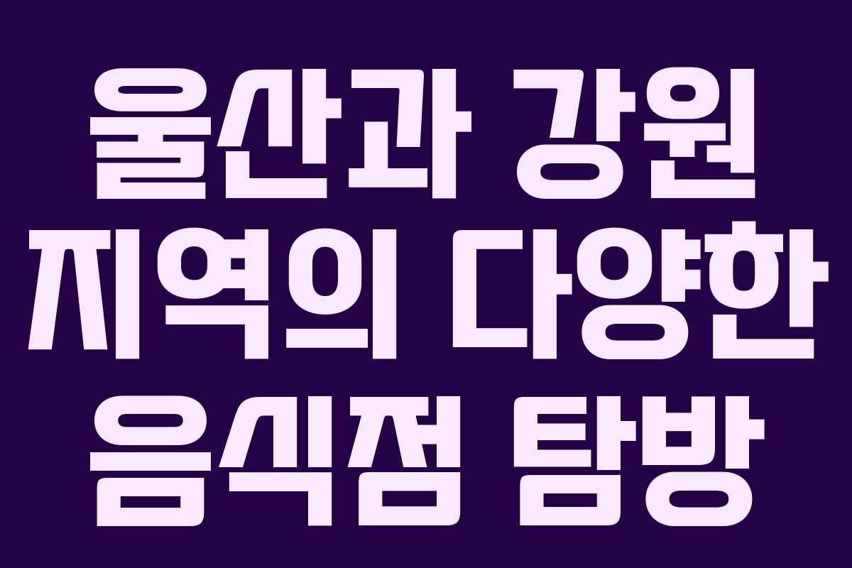 울산과 강원 지역의 다양한 음식점 탐방