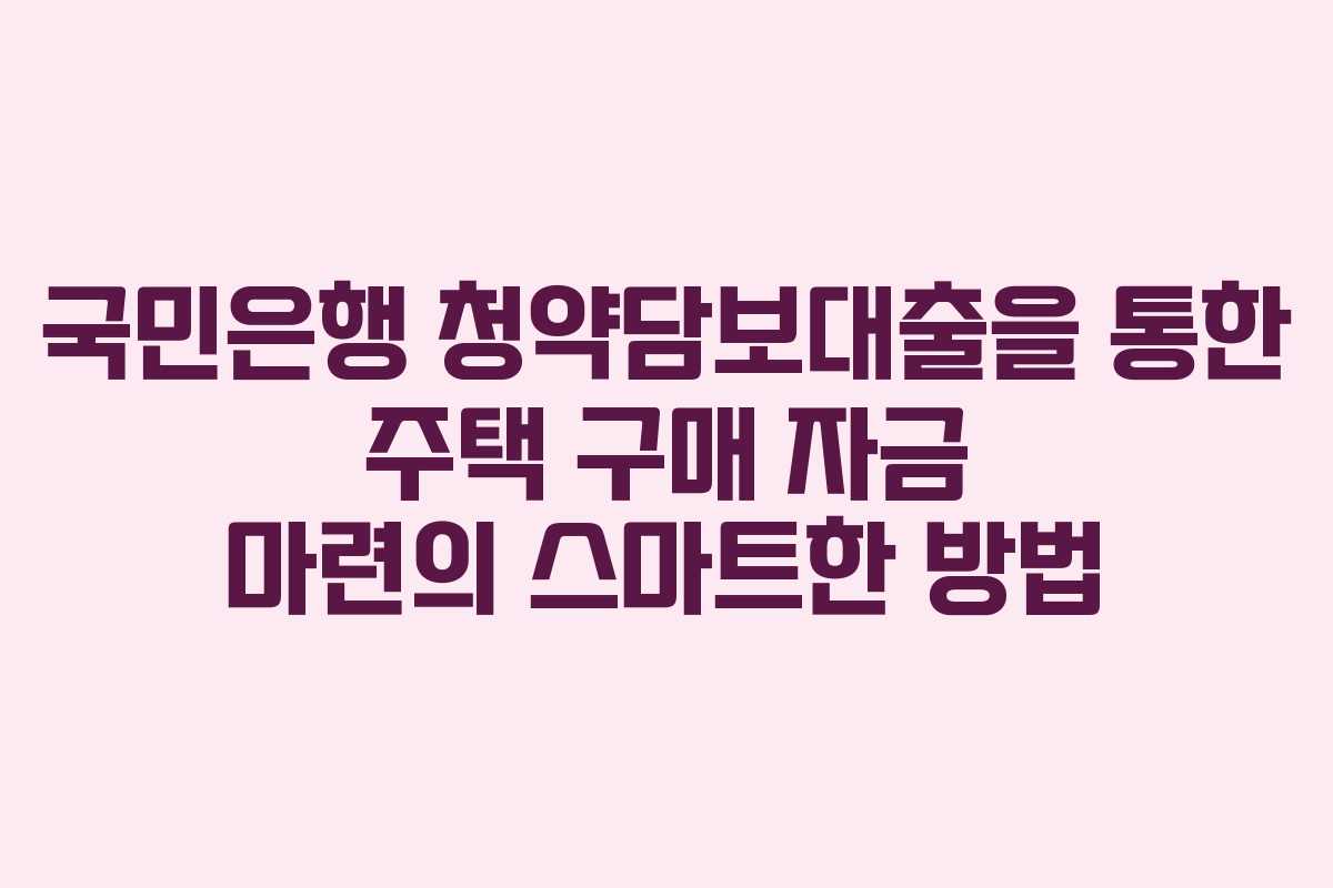국민은행 청약담보대출을 통한 주택 구매 자금 마련의 스마트한 방법
