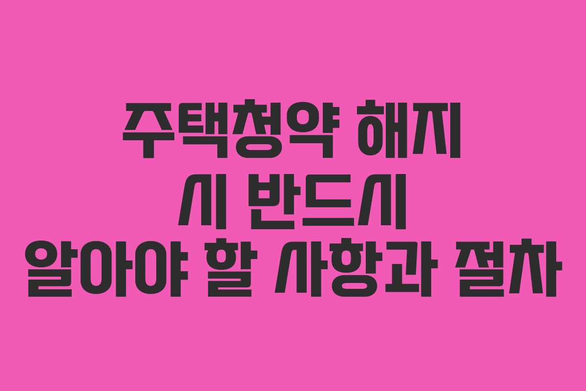 주택청약 해지 시 반드시 알아야 할 사항과 절차