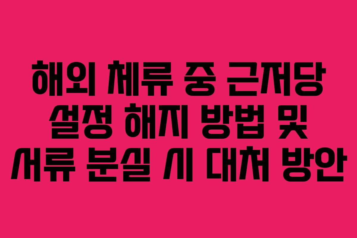 해외 체류 중 근저당 설정 해지 방법 및 서류 분실 시 대처 방안 해외 체류 중 근저당 설정 해지 방법 및 서류 분실 시 대처 방안