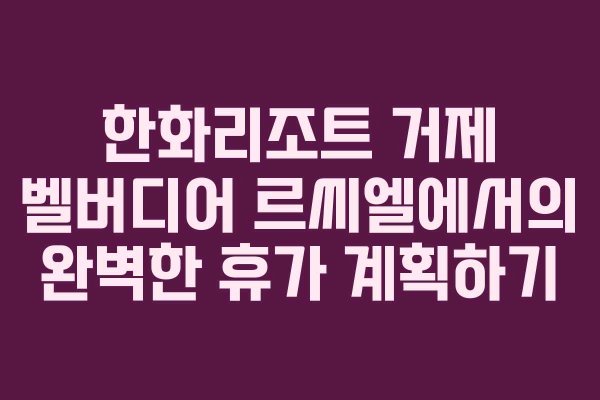 한화리조트 거제 벨버디어 르씨엘에서의 완벽한 휴가 계획하기 한화리조트 거제 벨버디어 르씨엘에서의 완벽한 휴가 계획하기