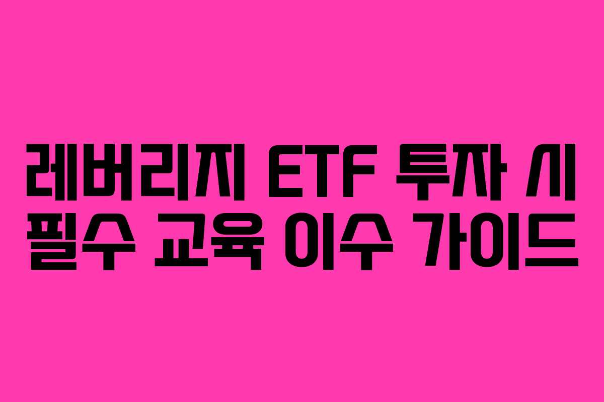 레버리지 ETF 투자 시 필수 교육 이수 가이드 레버리지 ETF 투자 시 필수 교육 이수 가이드