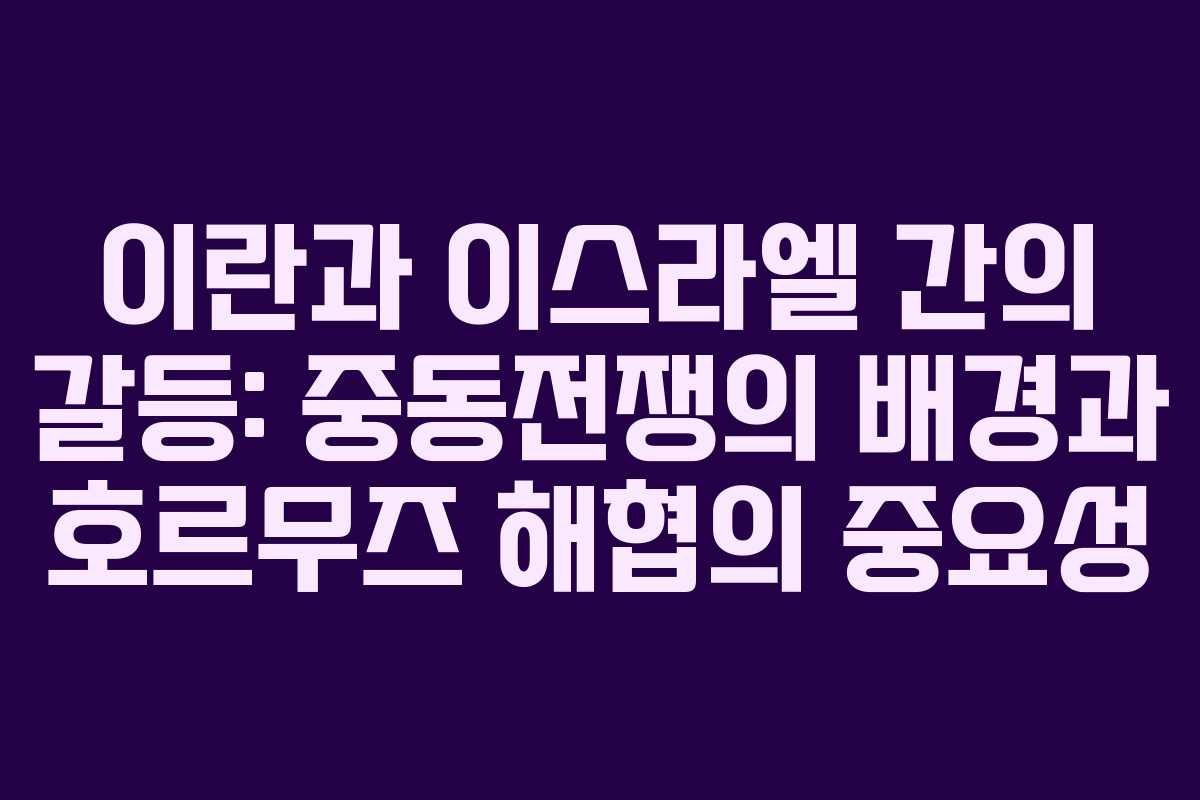 이란과 이스라엘 간의 갈등: 중동전쟁의 배경과 호르무즈 해협의 중요성